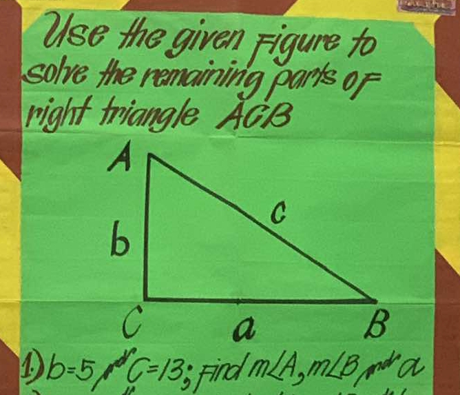 Use the given Figure to 
solve the remaining parts oF 
right triangle ACB
1 ) b=5, rC=13, Find m∠ A, m∠ B, mew