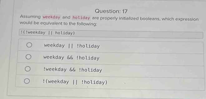 Assuming weekday and hoíday are properly initialized booleans, which expression
would be equivalent to the following:
!(!weekday || holiday)
weekday || !holiday
weekday && !holiday!weekday && !holiday!(weekday || !holiday)