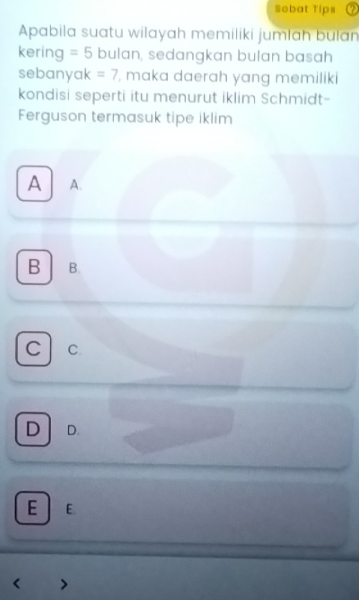 Sobat Tips
Apabila suatu wilayah memiliki jumlah bulan
kering =5 bulan, sedangkan bulan basah
sebanyak =7 , maka daerah yang memiliki
kondisi seperti itu menurut iklim Schmidt-
Ferguson termasuk tipe iklim
A A.
B B.
C C.
D D.
E E