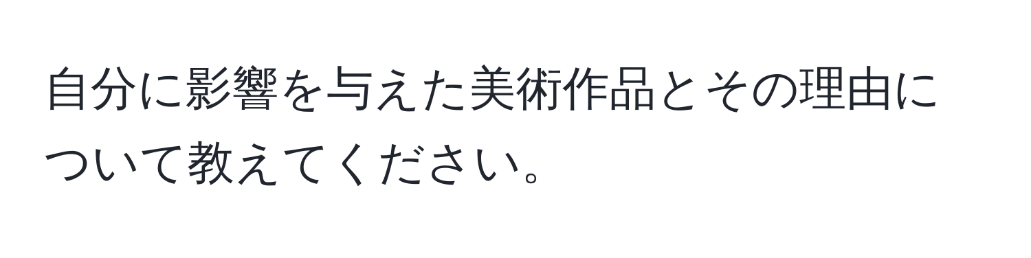 自分に影響を与えた美術作品とその理由について教えてください。