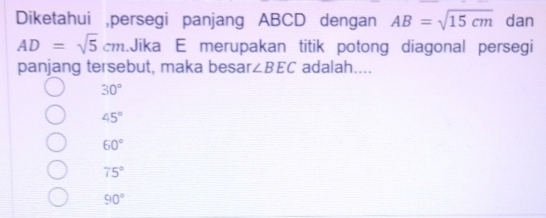 Diketahui ,persegi panjang ABCD dengan AB=sqrt(15cm) dan
AD=sqrt(5)cm Jika E merupakan titik potong diagonal persegi
panjang tersebut, maka besar ∠ BEC adalah....
30°
45°
60°
75°
90°