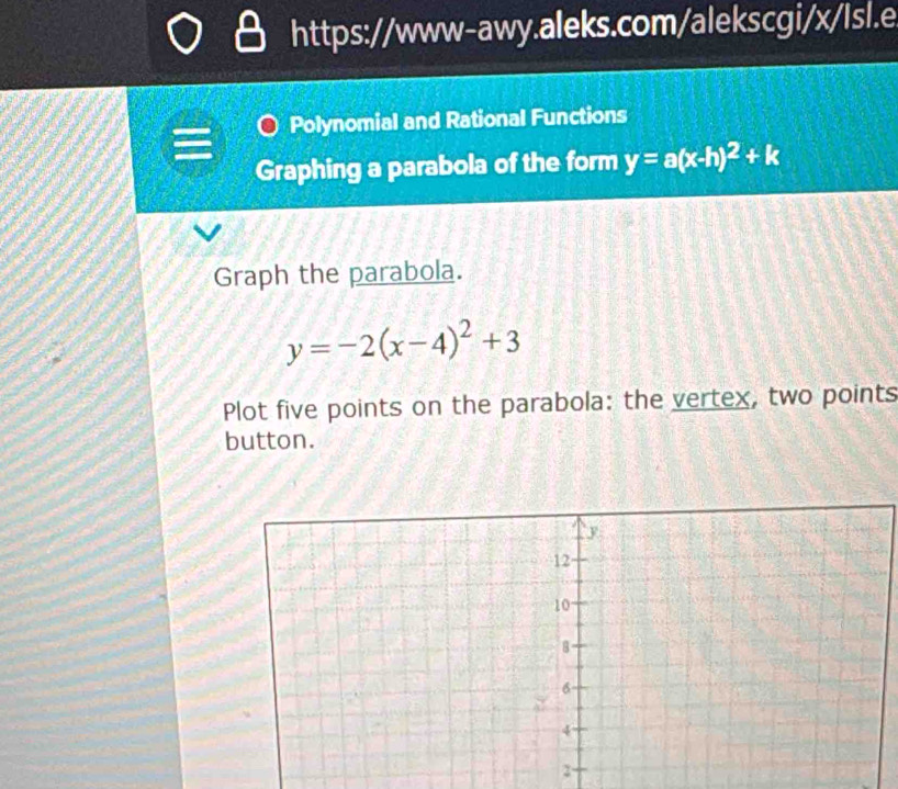 Polynomial and Rational Functions
Graphing a parabola of the form y=a(x-h)^2+k
Graph the parabola.
y=-2(x-4)^2+3
Plot five points on the parabola: the vertex, two points
button.