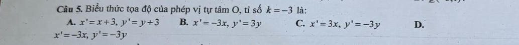 Biểu thức tọa độ của phép vị tự tâm O, tỉ số k=-3 là:
A. x'=x+3, y'=y+3 B. x'=-3x, y'=3y C. x'=3x, y'=-3y D.
x'=-3x, y'=-3y