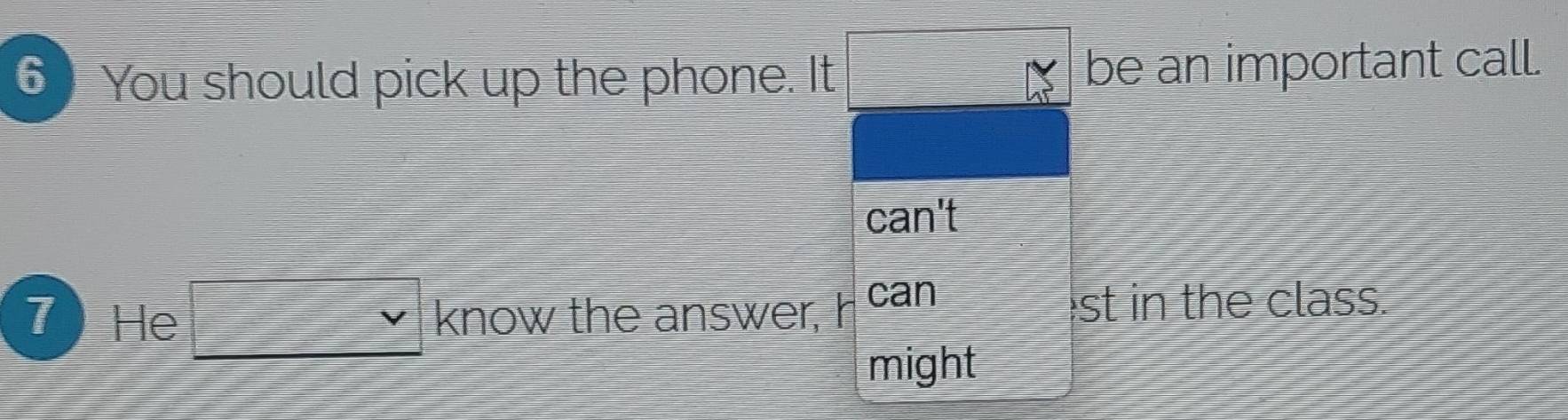 You should pick up the phone. It □ be an important call.
20°
7 He □ vee  know the answer, can st in the class. 
might