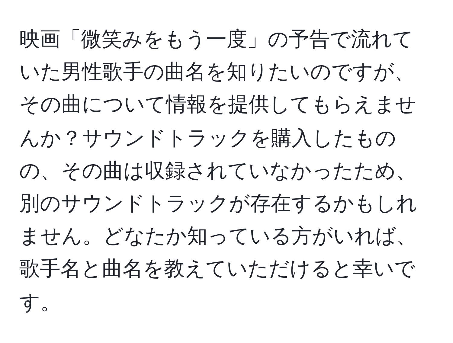 映画「微笑みをもう一度」の予告で流れていた男性歌手の曲名を知りたいのですが、その曲について情報を提供してもらえませんか？サウンドトラックを購入したものの、その曲は収録されていなかったため、別のサウンドトラックが存在するかもしれません。どなたか知っている方がいれば、歌手名と曲名を教えていただけると幸いです。