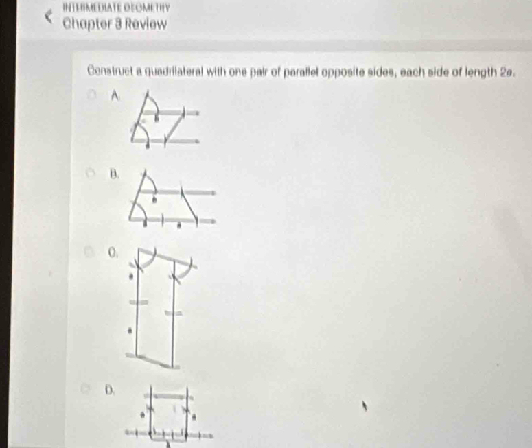 INTERMEDIATE DEOMETRY
Chapter 3 Review
Construct a quadrilateral with one pair of parallel opposite sides, each side of length 2a.
A
B.
6
0.

D.