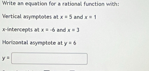 Write an equation for a rational function with: 
Vertical asymptotes at x=5 and x=1
x-intercepts at x=-6 and x=3
Horizontal asymptote at y=6
y=□