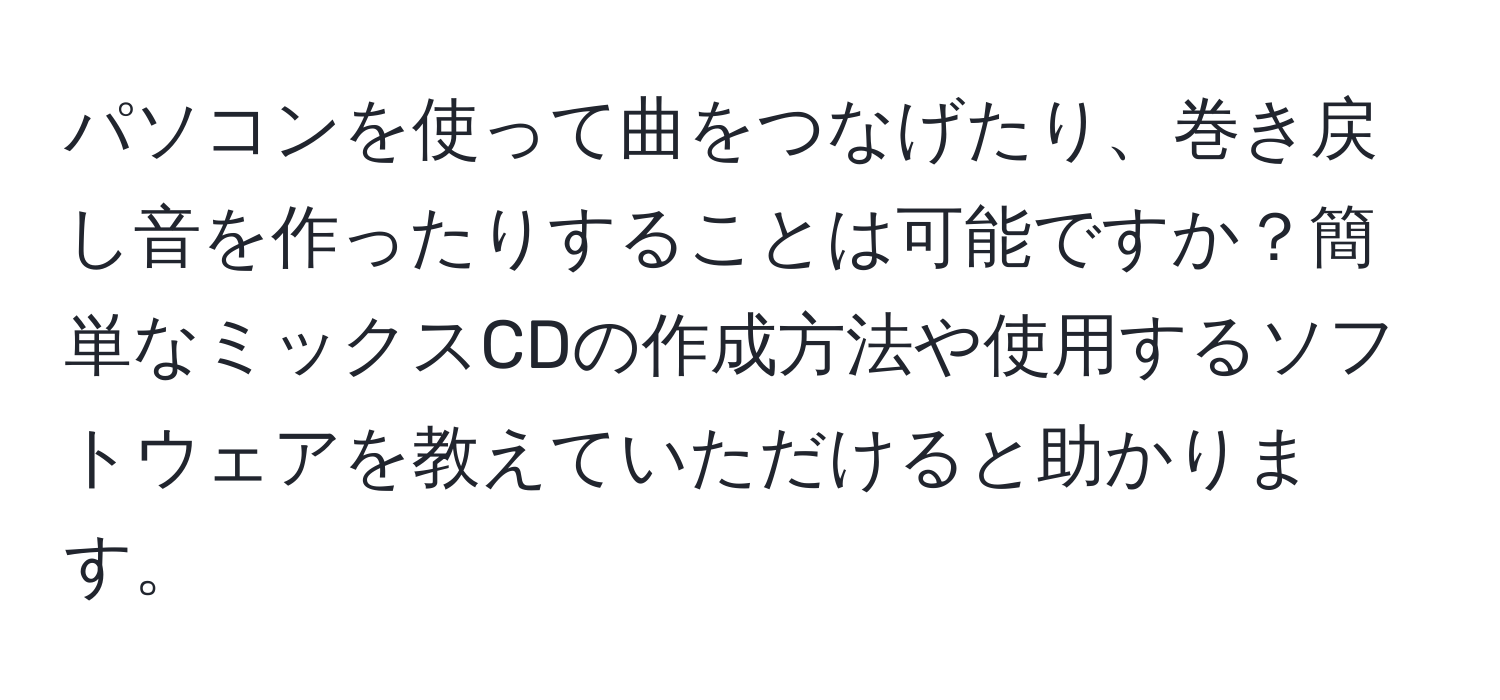 パソコンを使って曲をつなげたり、巻き戻し音を作ったりすることは可能ですか？簡単なミックスCDの作成方法や使用するソフトウェアを教えていただけると助かります。