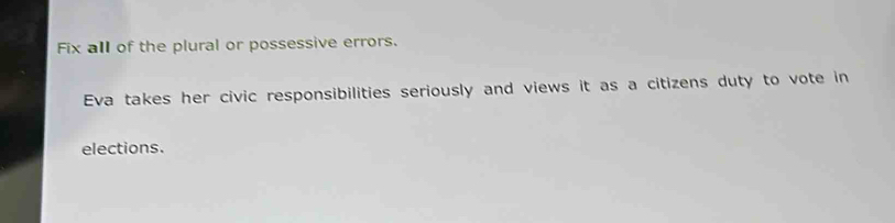 Fix all of the plural or possessive errors. 
Eva takes her civic responsibilities seriously and views it as a citizens duty to vote in 
elections.