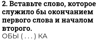 Вставьте слово, которое 
служило бы окончанием 
первого слова и началом 
btoporo. 
05bl (_ ) KA