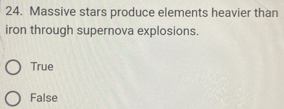 Massive stars produce elements heavier than
iron through supernova explosions.
True
False