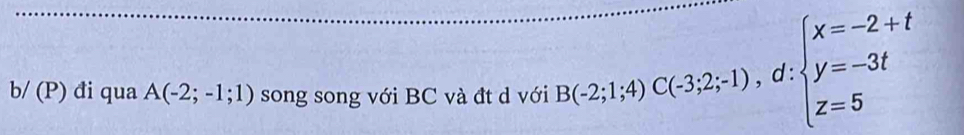 b/ (P) đi qua A(-2;-1;1) song song với BC và đt d với B(-2;1;4) C(-3;2;-1), d:beginarrayl x=-2+t y=-3t z=5endarray.