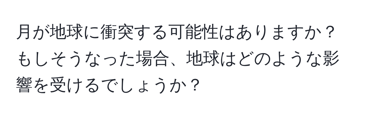 月が地球に衝突する可能性はありますか？ もしそうなった場合、地球はどのような影響を受けるでしょうか？