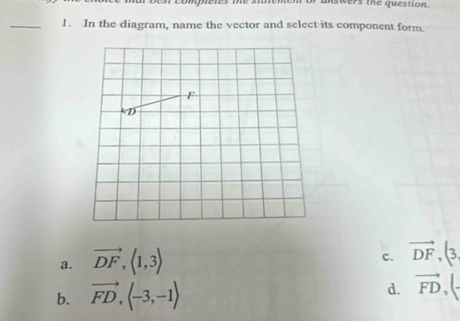 compietes me nswers the question.
_1. In the diagram, name the vector and select its component form.
F
D
a. vector DF,(1,3)
c. vector DF, (3,
b. vector FD, (-3,-1) d. vector FD, (-