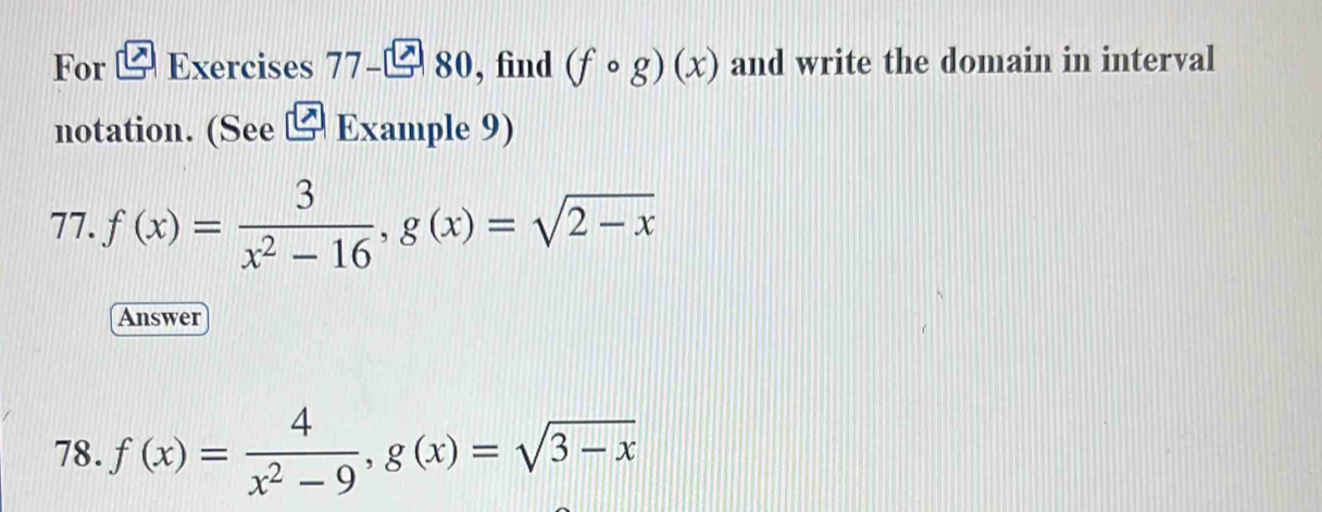 For Exercises 77-□ 80 , find (fcirc g)(x) and write the domain in interval 
notation. (See □ EX ample 9) 
77. f(x)= 3/x^2-16 , g(x)=sqrt(2-x)
Answer 
78. f(x)= 4/x^2-9 , g(x)=sqrt(3-x)