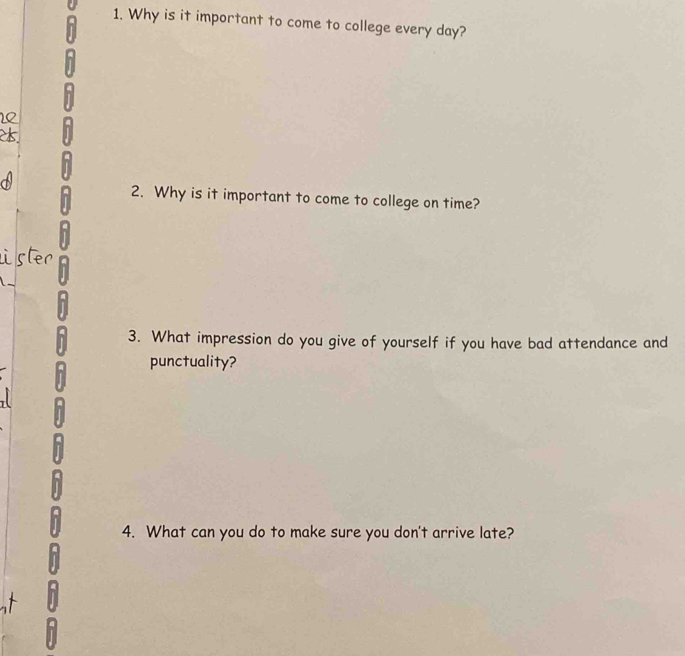 Why is it important to come to college every day? 
2. Why is it important to come to college on time? 
3. What impression do you give of yourself if you have bad attendance and 
punctuality? 
4. What can you do to make sure you don't arrive late?