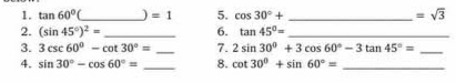 tan 60°( _ ) =1 5. cos 30°+ _  =sqrt(3)
2. (sin 45°)^2= _6. tan 45°= _ 
3. 3csc 60°-cot 30°= _7. 2sin 30°+3cos 60°-3tan 45°= _ 
4. sin 30°-cos 60°= _8. cot 30°+sin 60°= _