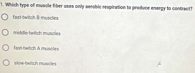 Which type of muscle fiber uses only aerobic respiration to produce energy to contract?
fast-twitch B muscles
middle-twitch muscles
fast-twitch A muscles
slow-twitch muscles