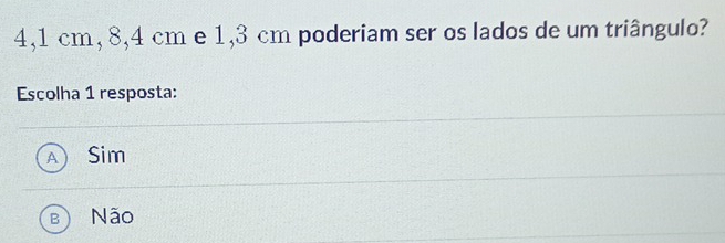 4,1 cm, 8,4 cm e 1,3 cm poderiam ser os lados de um triângulo?
Escolha 1 resposta:
Sim
Não