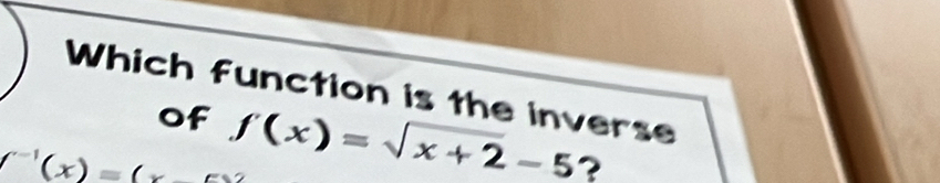 Which function is the inverse 
of
∈t^(-1)(x)=(x_ ) f(x)=sqrt(x+2)-5 ?