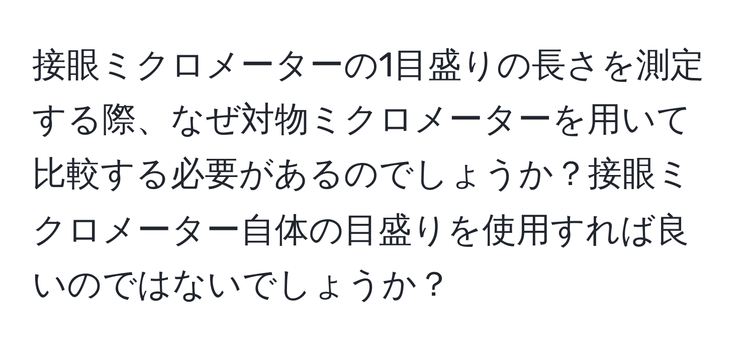 接眼ミクロメーターの1目盛りの長さを測定する際、なぜ対物ミクロメーターを用いて比較する必要があるのでしょうか？接眼ミクロメーター自体の目盛りを使用すれば良いのではないでしょうか？