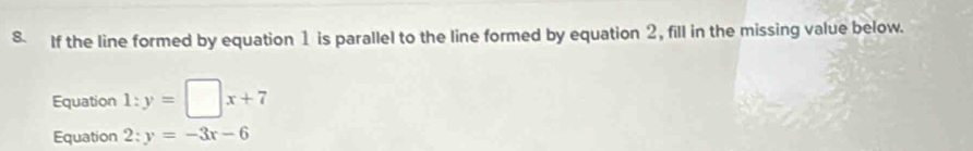 If the line formed by equation 1 is parallel to the line formed by equation 2, fill in the missing value below.
Equation l:y=□ x+7
Equation 2:y=-3x-6