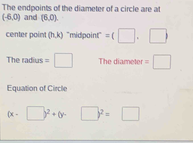 The endpoints of the diameter of a circle are at
(-6,0) and (6,0). 
center point (h,k) ''midpoint'' =(□ ,□ )
The radius =□ The diameter =□
Equation of Circle
(x-□ )^2+(y- □ )^2=□