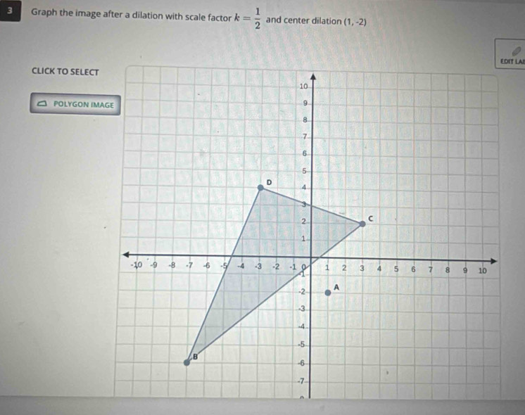 Graph the image after a dilation with scale factor k= 1/2  and center dilation (1,-2)
CLICK TO SELECT