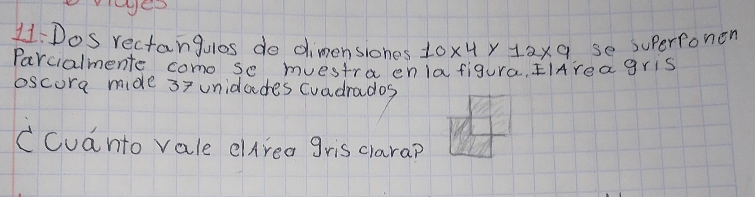 11:Dos rectangulos de dimensiones 10* 4* 12* 9 se superronen 
Parcialmente como se muestra enlafigura, EIAreagris 
oscora mide 37 unidades Cuadrados 
CCuanto vale elArea gris clarap