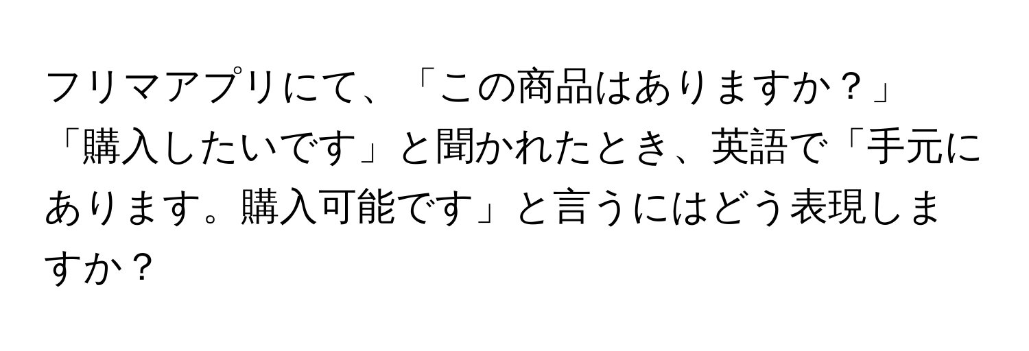 フリマアプリにて、「この商品はありますか？」「購入したいです」と聞かれたとき、英語で「手元にあります。購入可能です」と言うにはどう表現しますか？