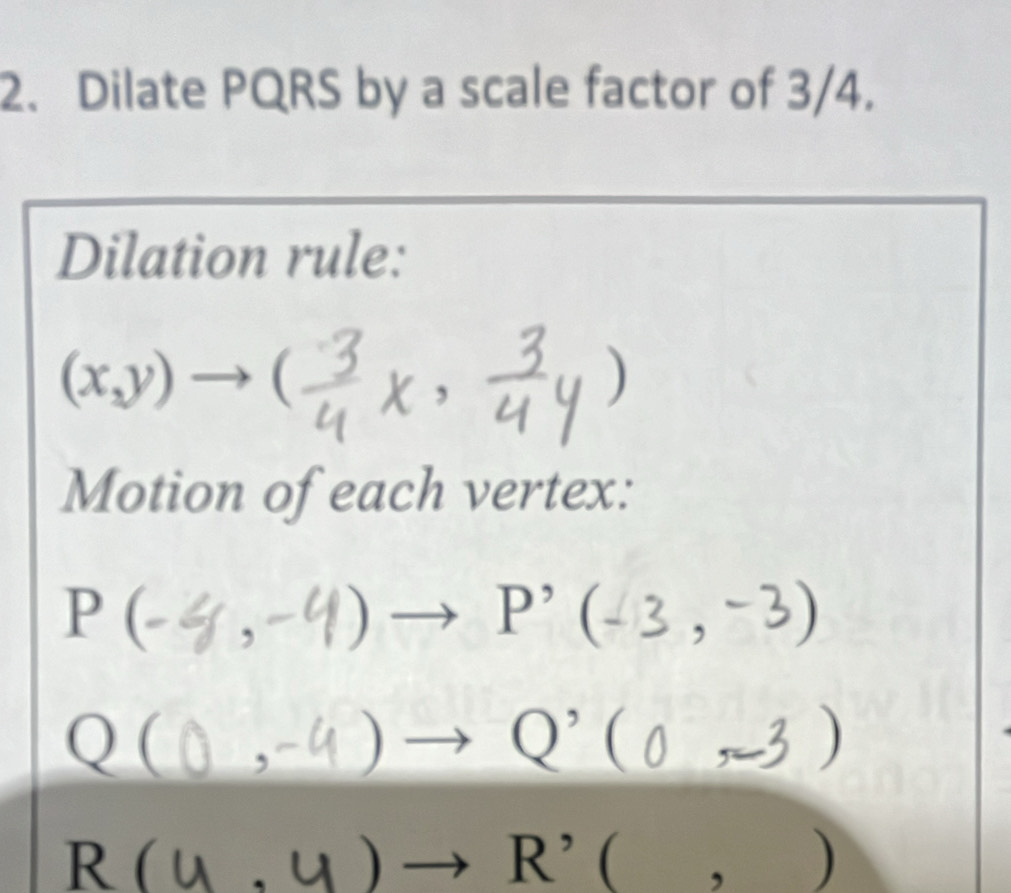 Dilate PQRS by a scale factor of 3/4. 
Dilation rule:
(x,y) →( 
Motion of each vertex:
P(
□ 