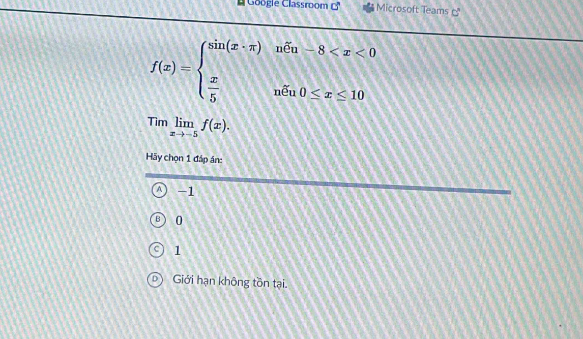 # Google Classroom □^n Microsoft Teams
f(x)=beginarrayl sin (x· π )in-8
Timlimlimits _xto -5f(x). 
Hy chọn 1 đáp án:
a -1
0
1
Giới hạn không tồn tại.