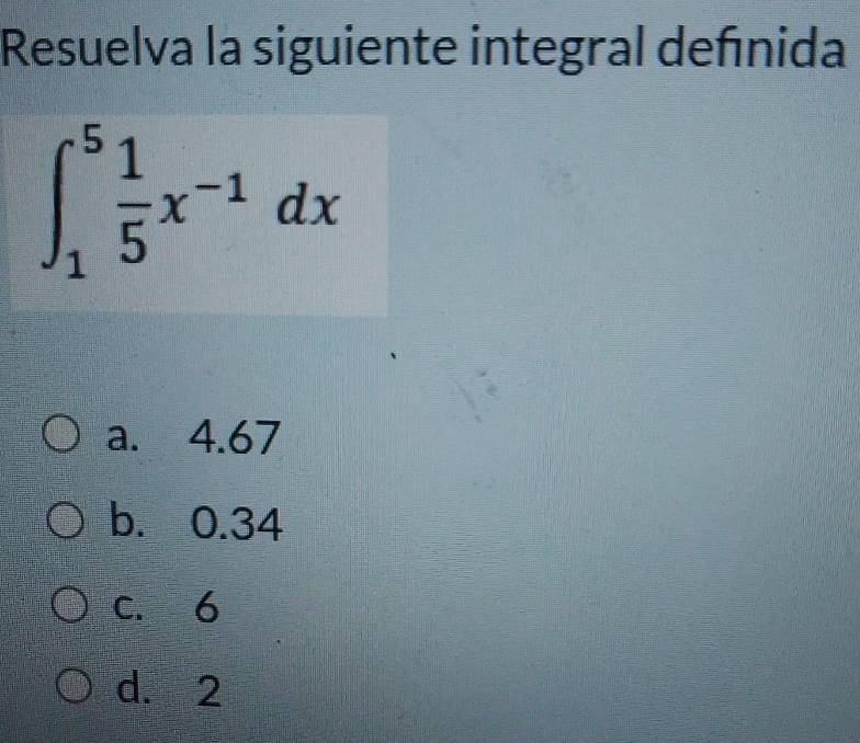 Resuelva la siguiente integral defnida
∈t _1^(5frac 1)5x^(-1)dx
a. 4.67
b. 0.34
c. 6
d. 2