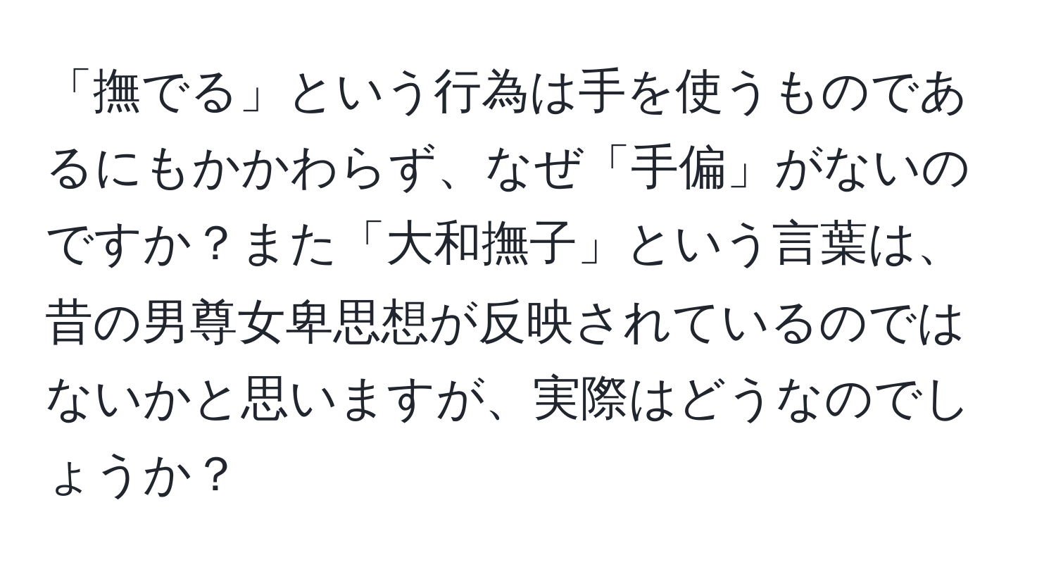 「撫でる」という行為は手を使うものであるにもかかわらず、なぜ「手偏」がないのですか？また「大和撫子」という言葉は、昔の男尊女卑思想が反映されているのではないかと思いますが、実際はどうなのでしょうか？