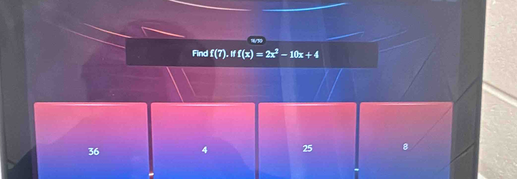 18/30
Find f(7).iff(x)=2x^2-10x+4
36
4
25
8