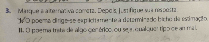 Marque a alternativa correta. Depois, justifique sua resposta.
* O poema dirige-se explicitamente a determinado bicho de estimação.
II. O poema trata de algo genérico, ou seja, qualquer tipo de animal.