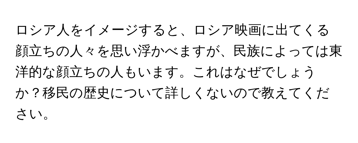 ロシア人をイメージすると、ロシア映画に出てくる顔立ちの人々を思い浮かべますが、民族によっては東洋的な顔立ちの人もいます。これはなぜでしょうか？移民の歴史について詳しくないので教えてください。