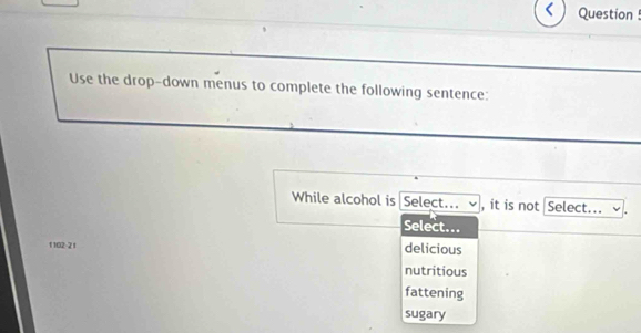 < Question !
Use the drop-down menus to complete the following sentence:
While alcohol is Select... , it is not Select...
Select...
 1 102 -2 1 delicious
nutritious
fattening
sugary