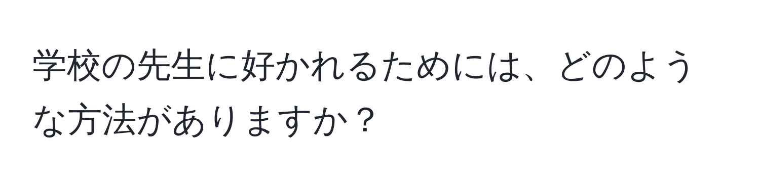 学校の先生に好かれるためには、どのような方法がありますか？