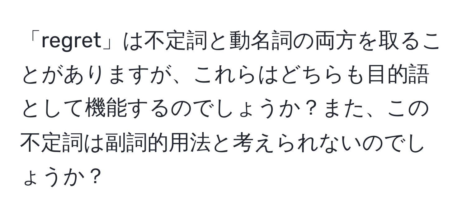 「regret」は不定詞と動名詞の両方を取ることがありますが、これらはどちらも目的語として機能するのでしょうか？また、この不定詞は副詞的用法と考えられないのでしょうか？