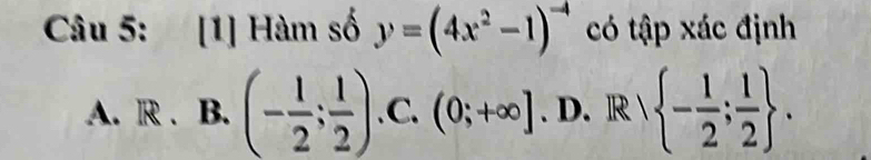 [1] Hàm số y=(4x^2-1)^-4 có tập xác định
A. R . B. (- 1/2 ; 1/2 ).C.(0;+∈fty ). D. Rvee  - 1/2 ; 1/2 .