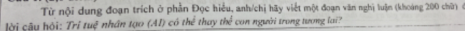Từ nội dung đoạn trích ở phần Đọc hiểu, anh/chị hãy viết một đoạn văn nghị luận (khoảng 200 chữ) ở 
lời câu hội: Tri tuệ nhân tạo (AI) có thể thuy thể con người trong tương lai?