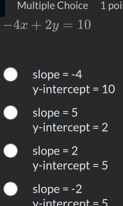 poi
-4x+2y=10
slope =-4
y-intercept =10
slope =5
y-intercept =2
slope =2
y-intercept = 5
slope =-2
v -intercent =5