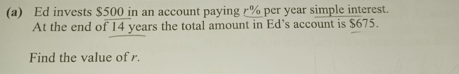 Ed invests $500 in an account paying r% per year simple interest. 
At the end of 14 years the total amount in Ed’s account is $675. 
Find the value of r.