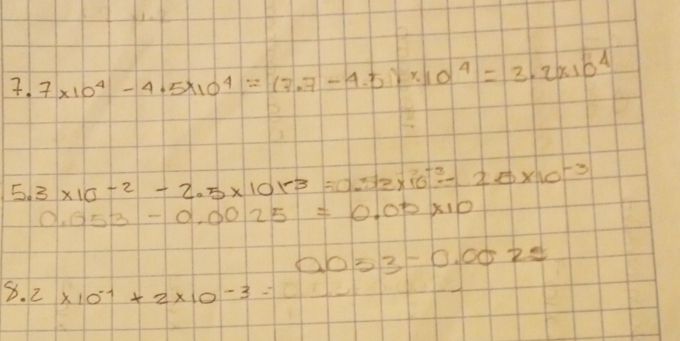 7* 10^4-4.5* 10^4=(7.7-4.5)* 10^4=3.2* 10^4
5.3* 10^(-2)-2.5* 10^(-3)=0.53* 10^(-3)-2.5* 10^(-3)
0.053-0.0025=0.05* 10
0.053-0.0022
x. 2* 10^(-1)+2* 10^(-3)=