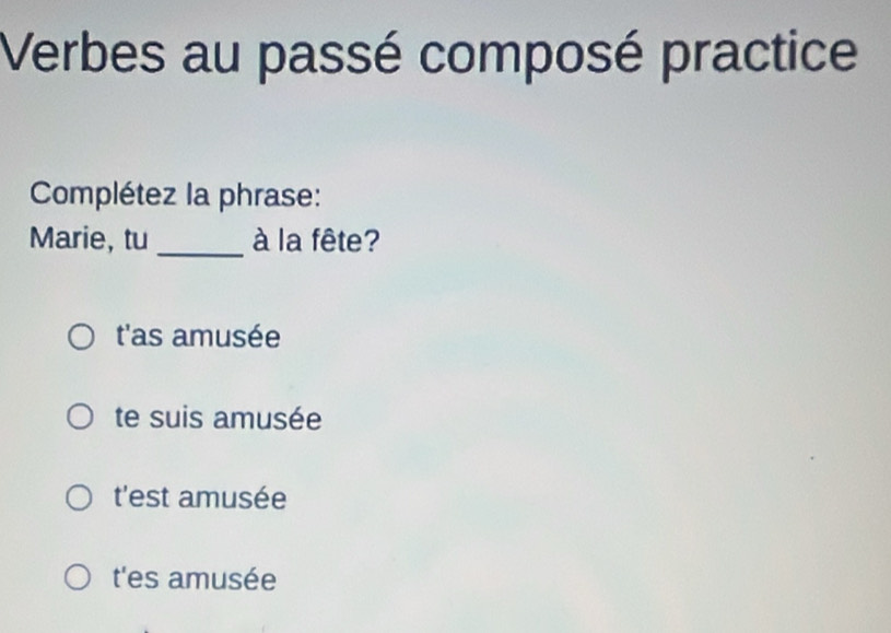 Verbes au passé composé practice
Complétez la phrase:
Marie, tu _à la fête?
t'as amusée
te suis amusée
t'est amusée
t'es amusée