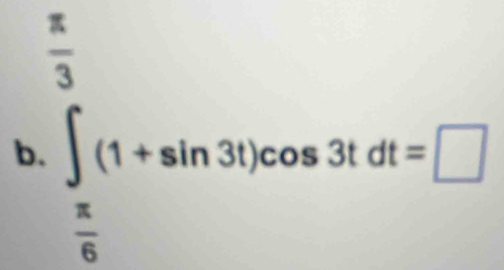  π /3 
b. ∈t (1+sin 3t)cos 3tdt=□
 π /6 