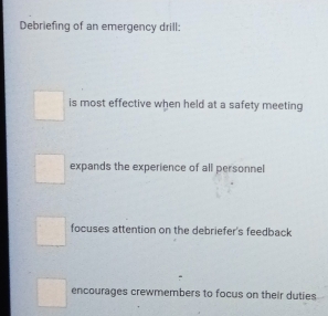 Debriefing of an emergency drill:
is most effective when held at a safety meeting
expands the experience of all personnel
focuses attention on the debriefer's feedback
encourages crewmembers to focus on their duties