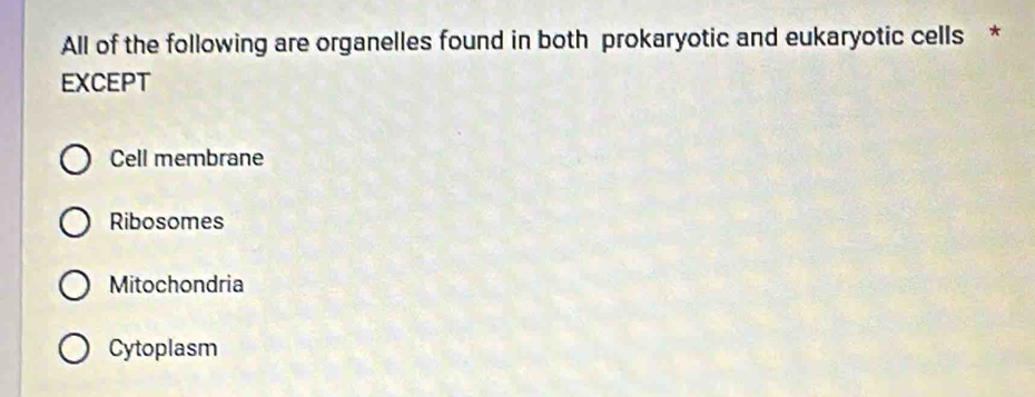 All of the following are organelles found in both prokaryotic and eukaryotic cells *
EXCEPT
Cell membrane
Ribosomes
Mitochondria
Cytoplasm