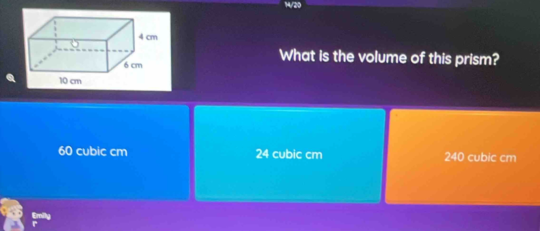 14/20
What is the volume of this prism?
60 cubic cm 24 cubic cm 240 cubic cm
Emily
r